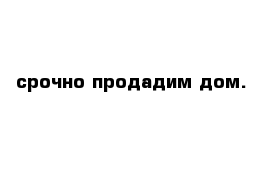 срочно продадим дом.